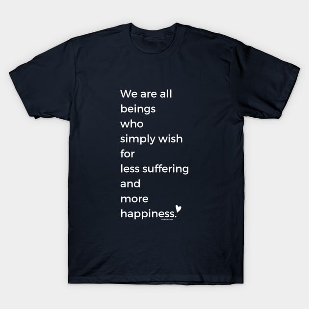 We Are All Beings Who Wish for Less Suffering and More Happiness T-Shirt by Phebe Phillips